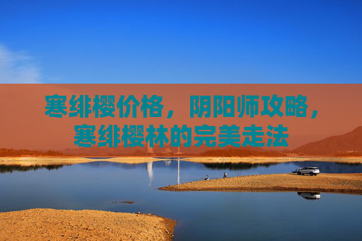 寒绯樱价格，阴阳师攻略，寒绯樱林的完美走法