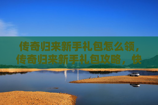 传奇归来新手礼包怎么领，传奇归来新手礼包攻略，快速提升角色实力的秘诀