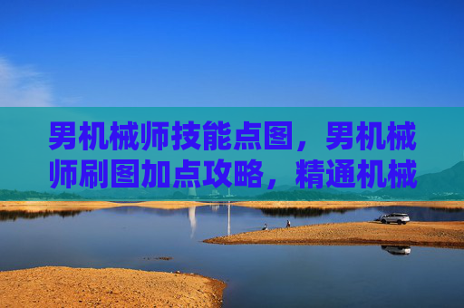 男机械师技能点图，男机械师刷图加点攻略，精通机械力量，打造最强刷图机器