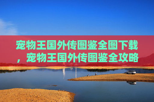 宠物王国外传图鉴全图下载,宠物王国外传图鉴全攻略,揭开神秘宠物的面纱 宠物王国外传图鉴全图下载,宠物王国外传图鉴全攻略,揭开神秘宠物的面纱
