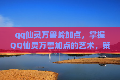qq仙灵万兽岭加点,掌握QQ仙灵万兽加点的艺术,策略与技巧全解析 qq仙灵万兽岭加点,掌握QQ仙灵万兽加点的艺术,策略与技巧全解析