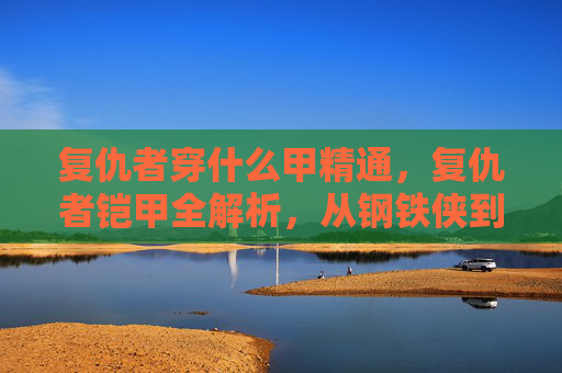 复仇者穿什么甲精通,复仇者铠甲全解析,从钢铁侠到黑寡妇的终极装备指南 复仇者穿什么甲精通,复仇者铠甲全解析,从钢铁侠到黑寡妇的终极装备指南