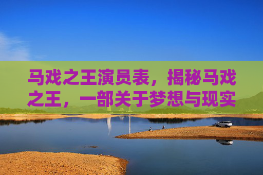 马戏之王演员表，揭秘马戏之王，一部关于梦想与现实的电影之旅