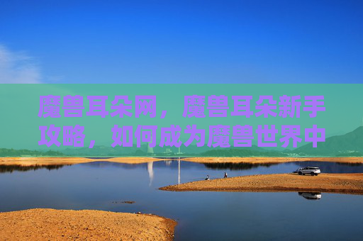 魔兽耳朵网，魔兽耳朵新手攻略，如何成为魔兽世界中的耳语者？