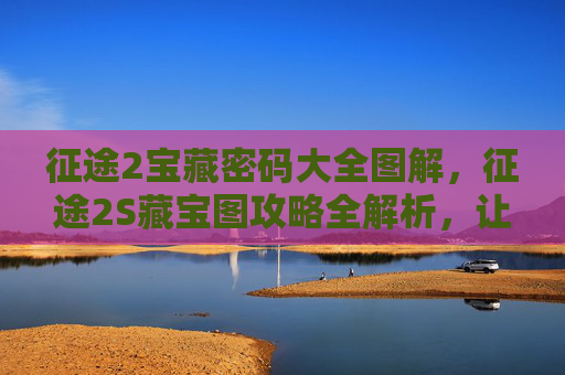 征途2宝藏密码大全图解，征途2S藏宝图攻略全解析，让你的寻宝之旅更加顺利！