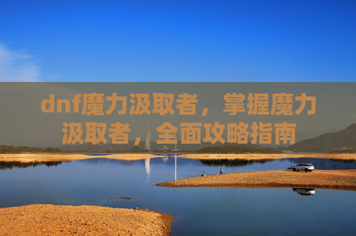 dnf魔力汲取者,掌握魔力汲取者,全面攻略指南 dnf魔力汲取者,掌握魔力汲取者,全面攻略指南