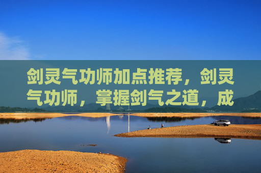 剑灵气功师加点推荐，剑灵气功师，掌握剑气之道，成为真正的剑灵