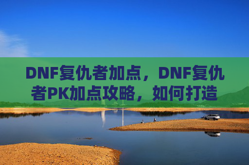 DNF复仇者加点，DNF复仇者PK加点攻略，如何打造你的终极战士