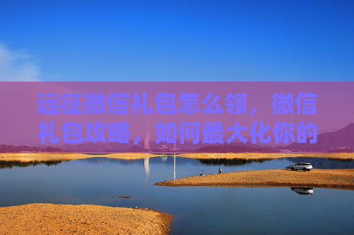远征微信礼包怎么领,微信礼包攻略,如何最大化你的远征收益 远征微信礼包怎么领,微信礼包攻略,如何最大化你的远征收益