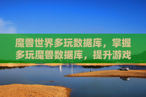 魔兽世界多玩数据库,掌握多玩魔兽数据库,提升游戏效率与策略深度 魔兽世界多玩数据库,掌握多玩魔兽数据库,提升游戏效率与策略深度