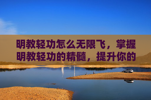明教轻功怎么无限飞，掌握明教轻功的精髓，提升你的武侠之旅