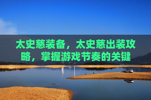 太史慈装备,太史慈出装攻略,掌握游戏节奏的关键 太史慈装备,太史慈出装攻略,掌握游戏节奏的关键