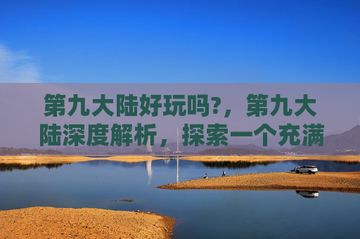 第九大陆好玩吗?，第九大陆深度解析，探索一个充满魔法与冒险的世界