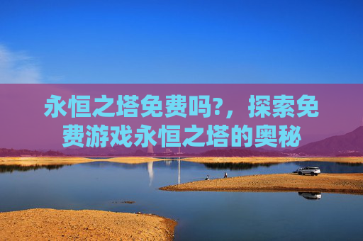 永恒之塔免费吗?，探索免费游戏永恒之塔的奥秘