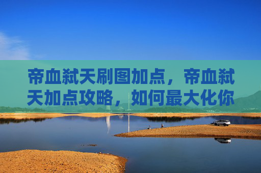 帝血弑天刷图加点，帝血弑天加点攻略，如何最大化你的战力