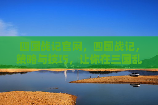 四国战记官网,四国战记,策略与技巧,让你在三国乱世中脱颖而出 四国战记官网,四国战记,策略与技巧,让你在三国乱世中脱颖而出