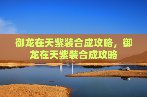 御龙在天紫装合成攻略,御龙在天紫装合成攻略 御龙在天紫装合成攻略,御龙在天紫装合成攻略
