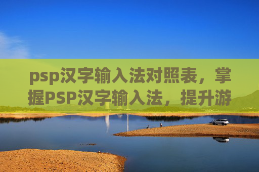 psp汉字输入法对照表,掌握PSP汉字输入法,提升游戏体验的秘诀 psp汉字输入法对照表,掌握PSP汉字输入法,提升游戏体验的秘诀