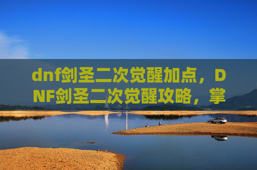 dnf剑圣二次觉醒加点,DNF剑圣二次觉醒攻略,掌握核心技巧,提升战斗力 dnf剑圣二次觉醒加点,DNF剑圣二次觉醒攻略,掌握核心技巧,提升战斗力