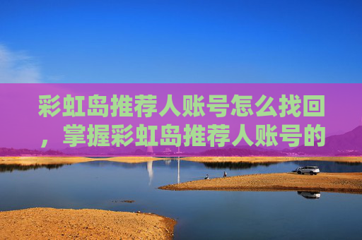 彩虹岛推荐人账号怎么找回，掌握彩虹岛推荐人账号的秘诀，让你的游戏之路更加顺畅