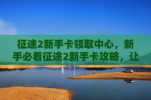征途2新手卡领取中心,新手必看征途2新手卡攻略,让你快速上手! 征途2新手卡领取中心,新手必看征途2新手卡攻略,让你快速上手!