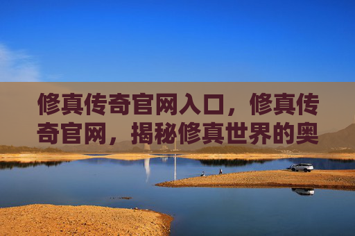 修真传奇官网入口，修真传奇官网，揭秘修真世界的奥秘与挑战