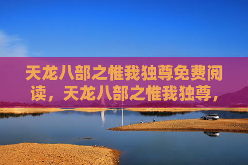 天龙八部之惟我独尊免费阅读，天龙八部之惟我独尊，揭秘游戏中的终极力量之路