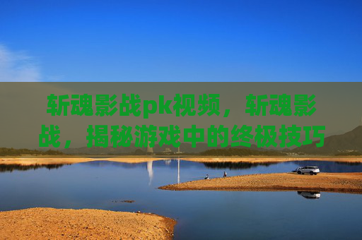 斩魂影战pk视频,斩魂影战,揭秘游戏中的终极技巧与策略 斩魂影战pk视频,斩魂影战,揭秘游戏中的终极技巧与策略