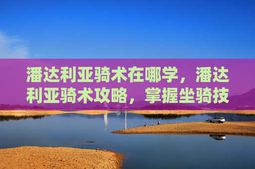 潘达利亚骑术在哪学,潘达利亚骑术攻略,掌握坐骑技巧,提升游戏体验 潘达利亚骑术在哪学,潘达利亚骑术攻略,掌握坐骑技巧,提升游戏体验