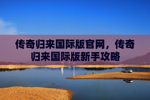 传奇归来国际版官网,传奇归来国际版新手攻略 传奇归来国际版官网,传奇归来国际版新手攻略