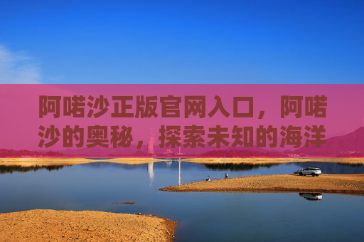 阿喏沙正版官网入口,阿喏沙的奥秘,探索未知的海洋秘境 阿喏沙正版官网入口,阿喏沙的奥秘,探索未知的海洋秘境