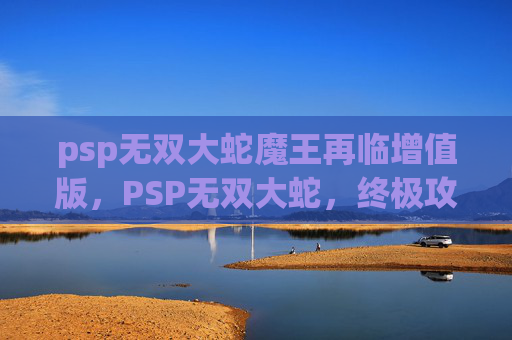psp无双大蛇魔王再临增值版，PSP无双大蛇，终极攻略全解析