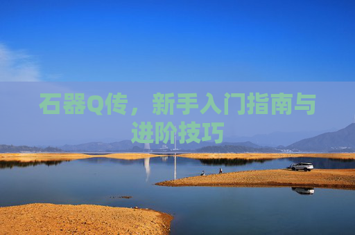 石器Q传，新手入门指南与进阶技巧