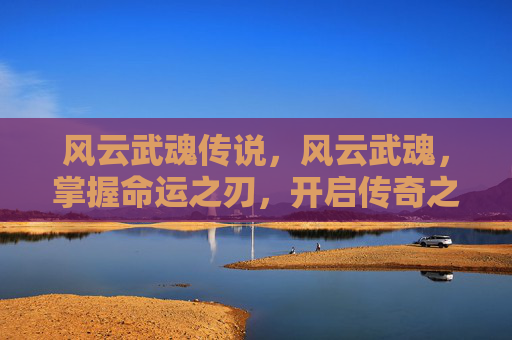 风云武魂传说，风云武魂，掌握命运之刃，开启传奇之路