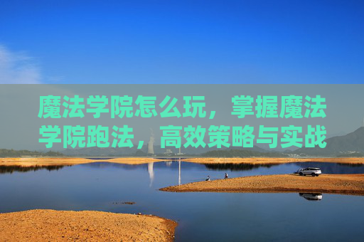 魔法学院怎么玩，掌握魔法学院跑法，高效策略与实战技巧