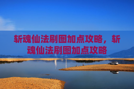斩魂仙法刷图加点攻略，斩魂仙法刷图加点攻略