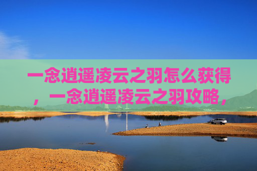 一念逍遥凌云之羽怎么获得，一念逍遥凌云之羽攻略，如何获取并提升你的飞行能力