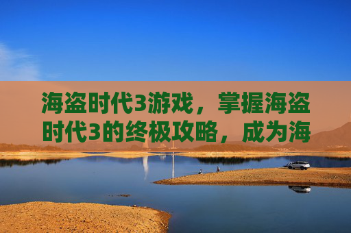 海盗时代3游戏，掌握海盗时代3的终极攻略，成为海上霸主