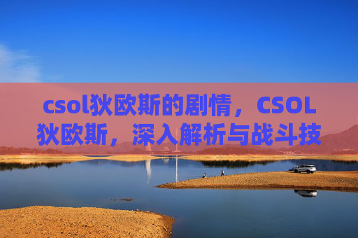 csol狄欧斯的剧情,CSOL狄欧斯,深入解析与战斗技巧 csol狄欧斯的剧情,CSOL狄欧斯,深入解析与战斗技巧