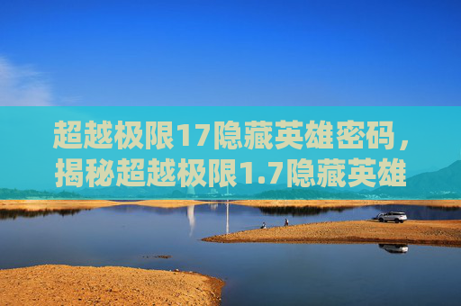 超越极限17隐藏英雄密码，揭秘超越极限1.7隐藏英雄密码，解锁游戏新境界！