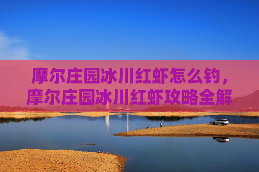 摩尔庄园冰川红虾怎么钓，摩尔庄园冰川红虾攻略全解析