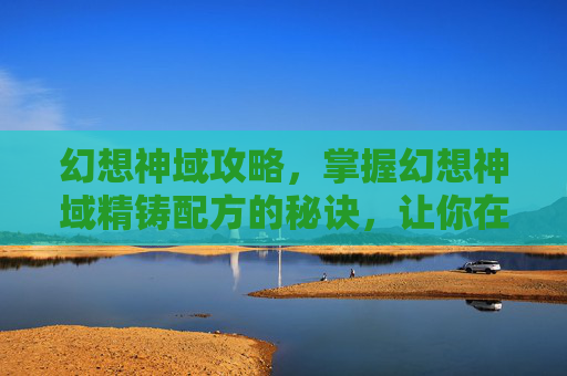 幻想神域攻略，掌握幻想神域精铸配方的秘诀，让你在锻造之路上领先一步