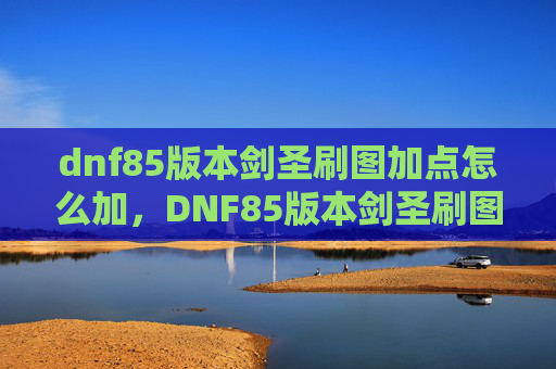 dnf85版本剑圣刷图加点怎么加,DNF85版本剑圣刷图加点攻略 dnf85版本剑圣刷图加点怎么加,DNF85版本剑圣刷图加点攻略