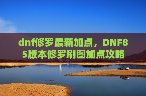 dnf修罗最新加点,DNF85版本修罗刷图加点攻略 dnf修罗最新加点,DNF85版本修罗刷图加点攻略