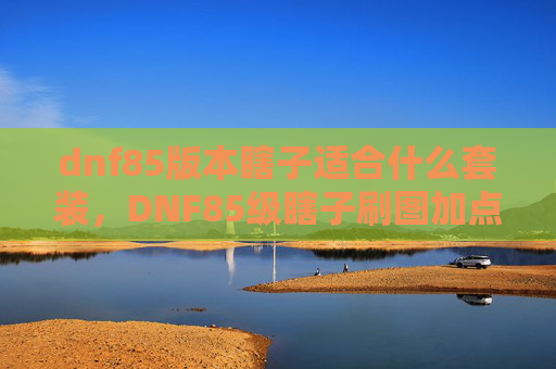 dnf85版本瞎子适合什么套装，DNF85级瞎子刷图加点攻略