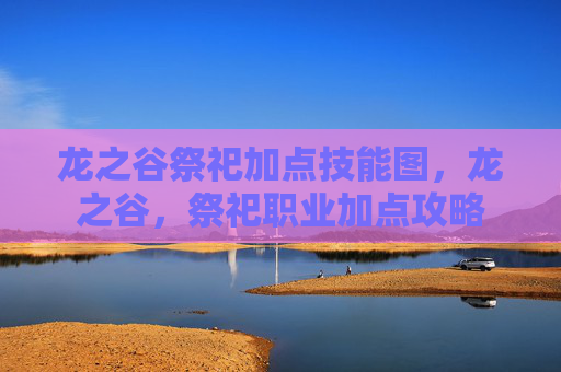 龙之谷祭祀加点技能图，龙之谷，祭祀职业加点攻略