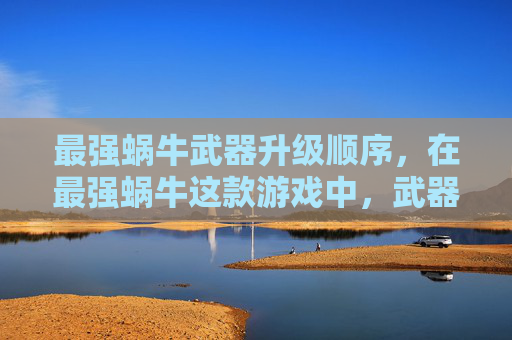 最强蜗牛武器升级顺序，在最强蜗牛这款游戏中，武器升级是提升角色实力的关键一环。本文将为您提供一份详尽的攻略，帮助您有效地提升武器的红度