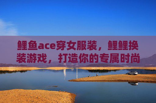 鲤鱼ace穿女服装,鲤鲤换装游戏,打造你的专属时尚王国 鲤鱼ace穿女服装,鲤鲤换装游戏,打造你的专属时尚王国