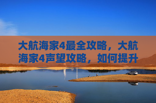 大航海家4最全攻略，大航海家4声望攻略，如何提升你的声望等级？