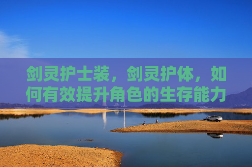 剑灵护士装,剑灵护体,如何有效提升角色的生存能力 剑灵护士装,剑灵护体,如何有效提升角色的生存能力